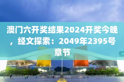 澳門六開獎(jiǎng)結(jié)果2024開獎(jiǎng)今晚，經(jīng)文探索：2049年2395號(hào)章節(jié)