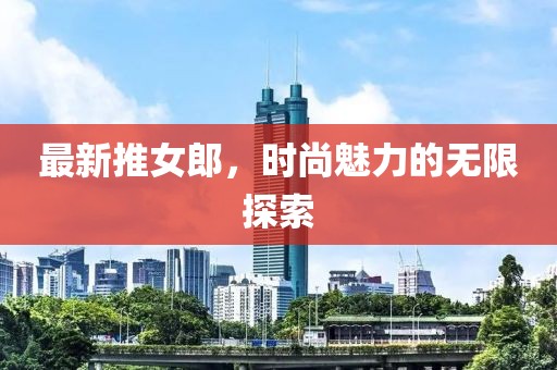 最新推女郎，時(shí)尚魅力的無限探索
