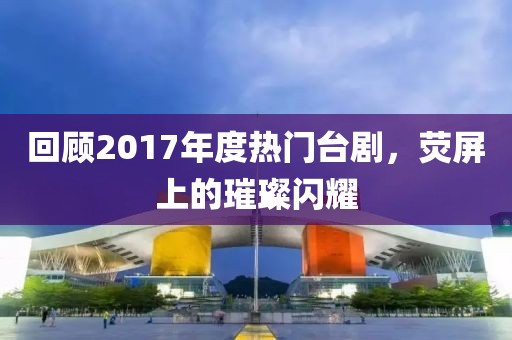 回顧2017年度熱門臺劇，熒屏上的璀璨閃耀