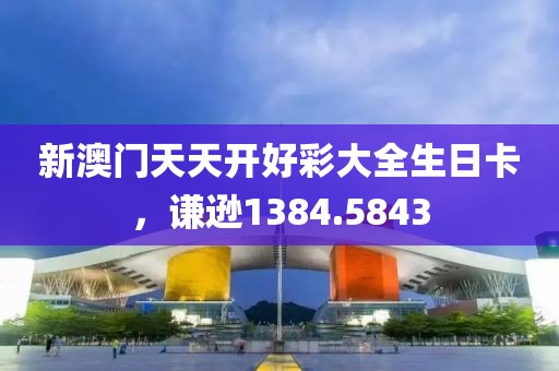 新澳門天天開好彩大全生日卡，謙遜1384.5843
