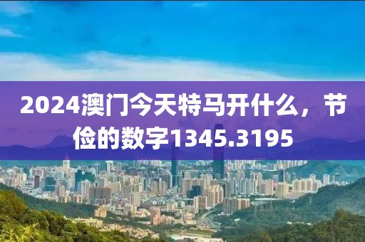 2024澳門今天特馬開什么，節(jié)儉的數(shù)字1345.3195