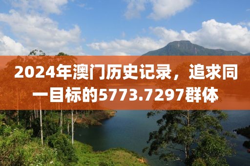 2024年澳門歷史記錄，追求同一目標(biāo)的5773.7297群體