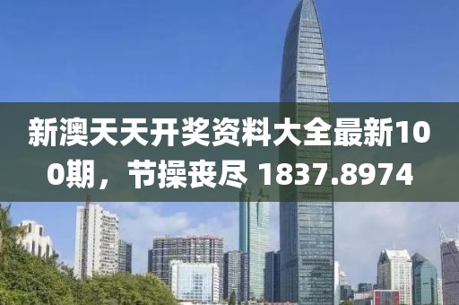 新澳天天開獎資料大全最新100期，節(jié)操喪盡 1837.8974