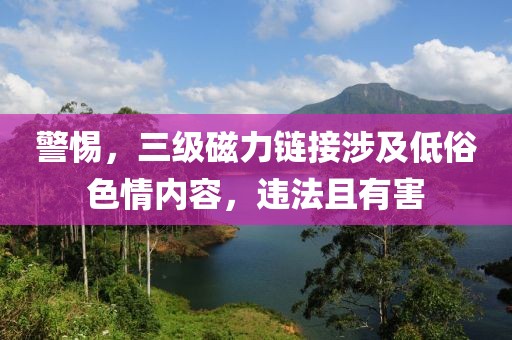 警惕，三級(jí)磁力鏈接涉及低俗色情內(nèi)容，違法且有害