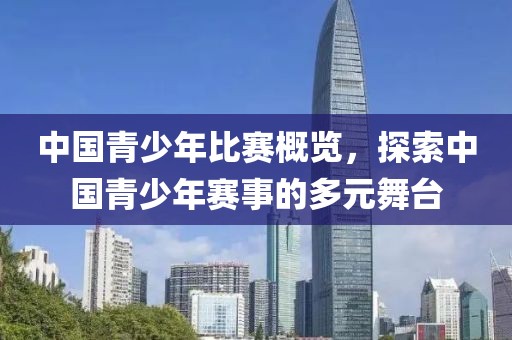 中國青少年比賽概覽，探索中國青少年賽事的多元舞臺(tái)