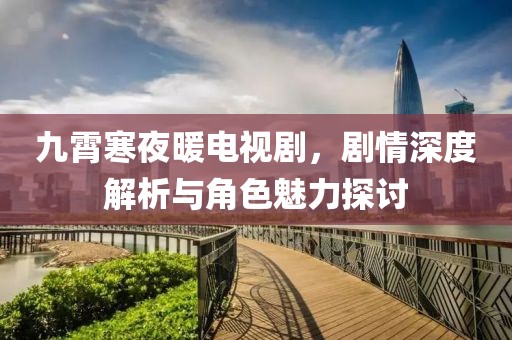 九霄寒夜暖電視劇，劇情深度解析與角色魅力探討