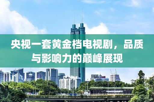 央視一套黃金檔電視劇，品質(zhì)與影響力的巔峰展現(xiàn)