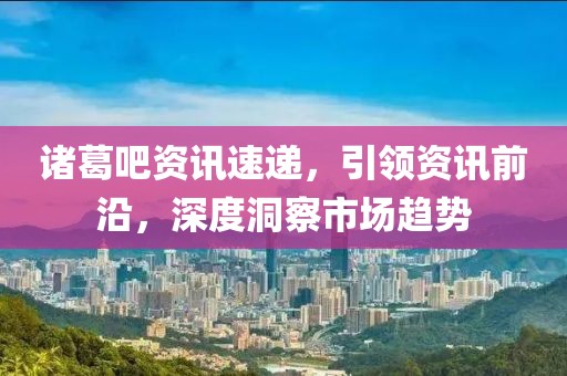 諸葛吧資訊速遞，引領(lǐng)資訊前沿，深度洞察市場趨勢