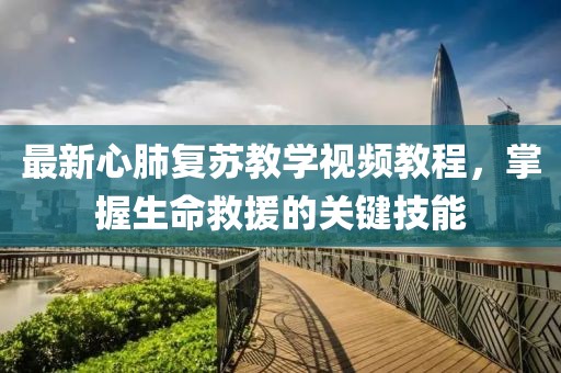 最新心肺復蘇教學視頻教程，掌握生命救援的關(guān)鍵技能