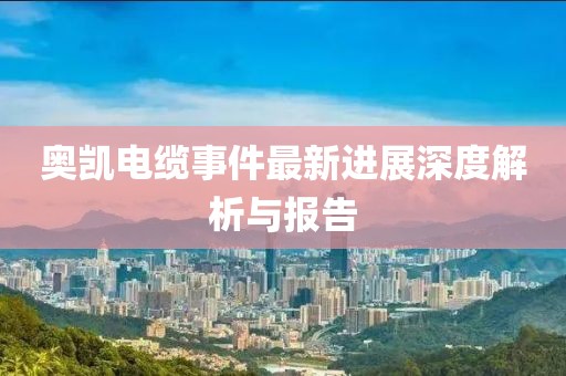 奧凱電纜事件最新進(jìn)展深度解析與報告