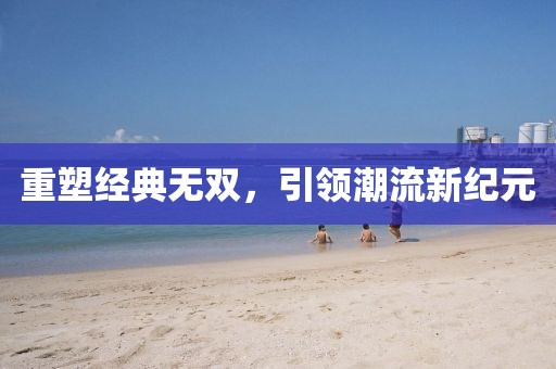 重塑經(jīng)典無雙，引領(lǐng)潮流新紀(jì)元