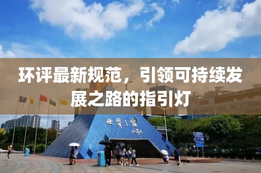 環(huán)評最新規(guī)范，引領(lǐng)可持續(xù)發(fā)展之路的指引燈