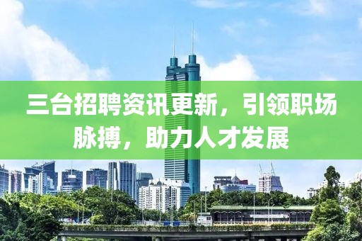 三臺(tái)招聘資訊更新，引領(lǐng)職場(chǎng)脈搏，助力人才發(fā)展