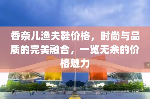 香奈兒漁夫鞋價格，時尚與品質的完美融合，一覽無余的價格魅力