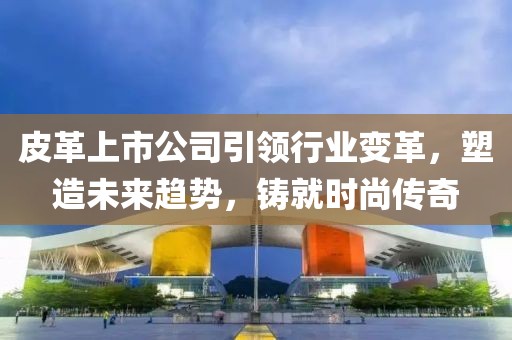 皮革上市公司引領行業(yè)變革，塑造未來趨勢，鑄就時尚傳奇