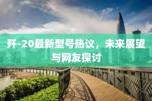 殲-20最新型號熱議，未來展望與網(wǎng)友探討