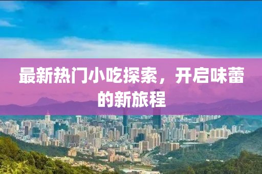 最新熱門小吃探索，開啟味蕾的新旅程