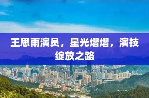王思雨演員，星光熠熠，演技綻放之路