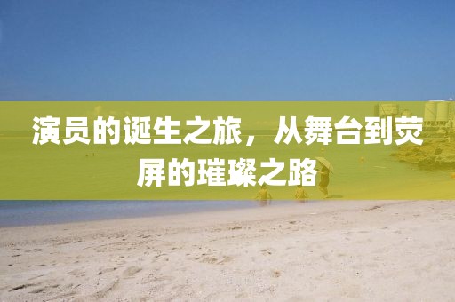 演員的誕生之旅，從舞臺(tái)到熒屏的璀璨之路