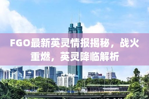 FGO最新英靈情報(bào)揭秘，戰(zhàn)火重燃，英靈降臨解析