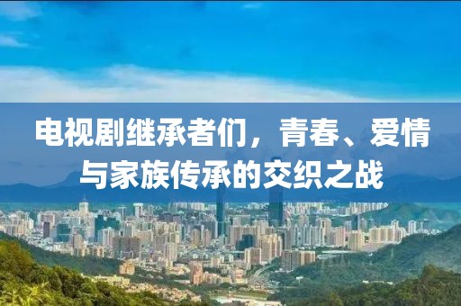 電視劇繼承者們，青春、愛(ài)情與家族傳承的交織之戰(zhàn)