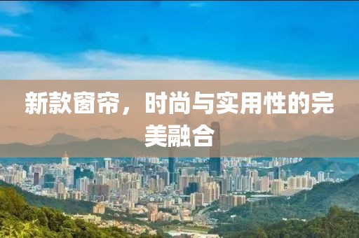 新款窗簾，時尚與實(shí)用性的完美融合
