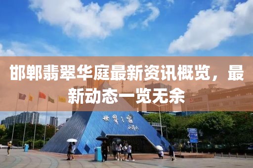 邯鄲翡翠華庭最新資訊概覽，最新動態(tài)一覽無余