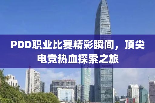PDD職業(yè)比賽精彩瞬間，頂尖電競(jìng)熱血探索之旅