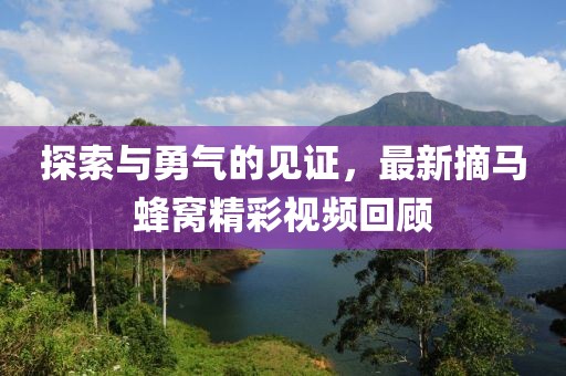 探索與勇氣的見證，最新摘馬蜂窩精彩視頻回顧