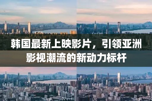 韓國最新上映影片，引領(lǐng)亞洲影視潮流的新動(dòng)力標(biāo)桿
