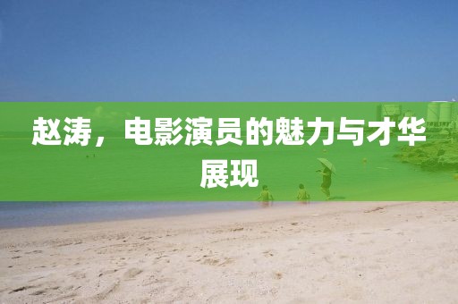 趙濤，電影演員的魅力與才華展現(xiàn)