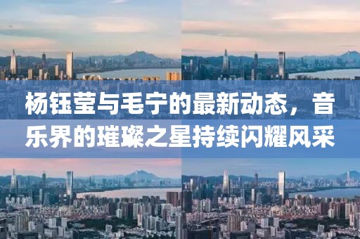 楊鈺瑩與毛寧的最新動態(tài)，音樂界的璀璨之星持續(xù)閃耀風(fēng)采