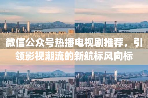 微信公眾號(hào)熱播電視劇推薦，引領(lǐng)影視潮流的新航標(biāo)風(fēng)向標(biāo)
