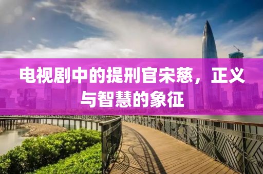 電視劇中的提刑官宋慈，正義與智慧的象征