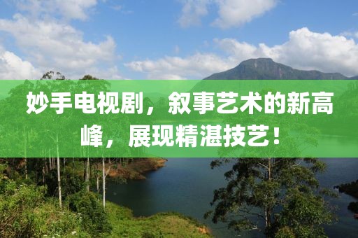 妙手電視劇，敘事藝術(shù)的新高峰，展現(xiàn)精湛技藝！