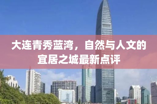 大連青秀藍(lán)灣，自然與人文的宜居之城最新點評