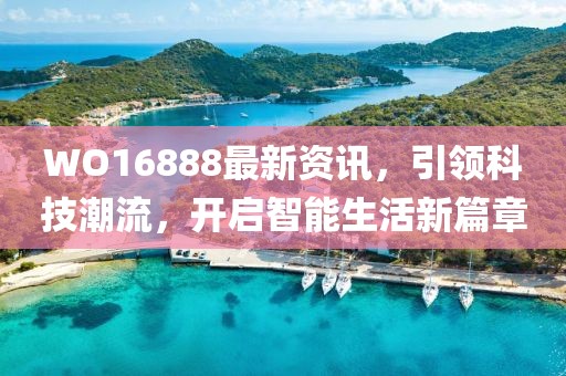 WO16888最新資訊，引領(lǐng)科技潮流，開啟智能生活新篇章