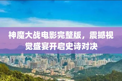 神魔大戰(zhàn)電影完整版，震撼視覺盛宴開啟史詩對決