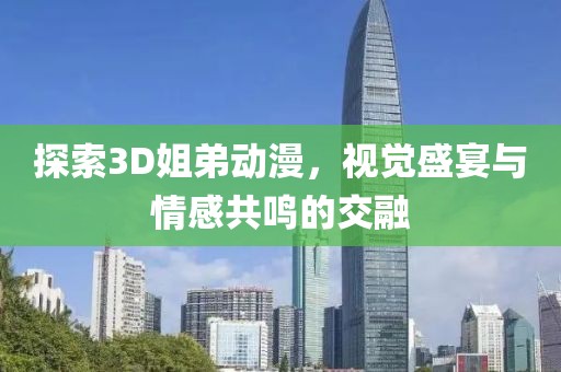 探索3D姐弟動漫，視覺盛宴與情感共鳴的交融
