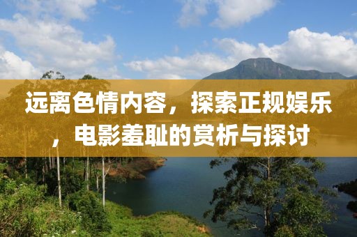 遠(yuǎn)離色情內(nèi)容，探索正規(guī)娛樂(lè)，電影羞恥的賞析與探討