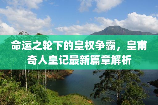 命運(yùn)之輪下的皇權(quán)爭霸，皇甫奇人皇記最新篇章解析