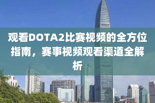觀看DOTA2比賽視頻的全方位指南，賽事視頻觀看渠道全解析
