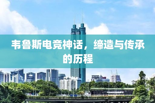 韋魯斯電競神話，締造與傳承的歷程