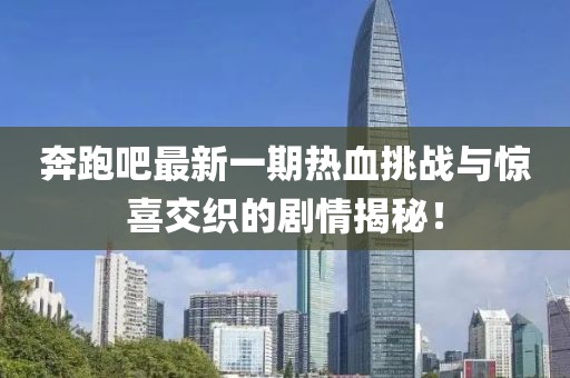 奔跑吧最新一期熱血挑戰(zhàn)與驚喜交織的劇情揭秘！