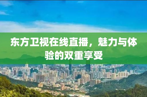 東方衛(wèi)視在線直播，魅力與體驗的雙重享受