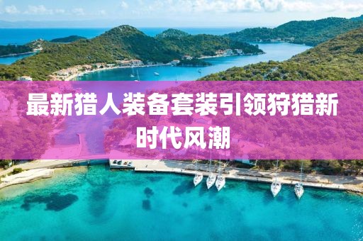 最新獵人裝備套裝引領(lǐng)狩獵新時代風(fēng)潮