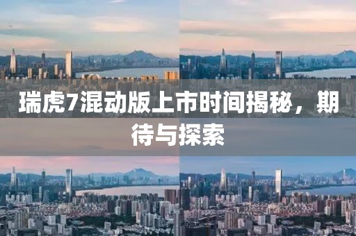 瑞虎7混動版上市時間揭秘，期待與探索