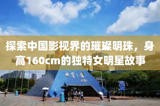 探索中國影視界的璀璨明珠，身高160cm的獨特女明星故事