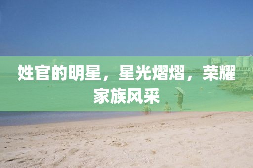 姓官的明星，星光熠熠，榮耀家族風(fēng)采