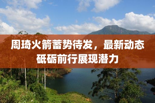 周琦火箭蓄勢待發(fā)，最新動態(tài)砥礪前行展現(xiàn)潛力
